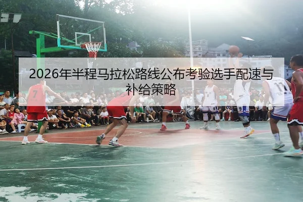 2026年半程马拉松路线公布考验选手配速与补给策略 - WePoker